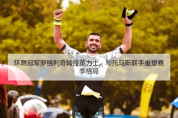 环意冠军罗格利奇转投英力士，与托马斯联手重塑赛季格局
